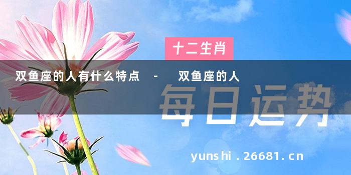 双鱼座的人有什么特点 - 双鱼座的人